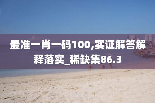 最準(zhǔn)一肖一碼100,實證解答解釋落實_稀缺集86.3