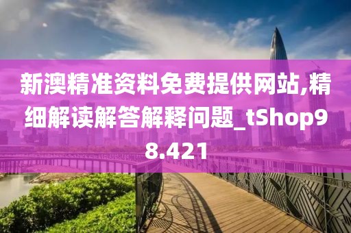 新澳精準資料免費提供網(wǎng)站,精細解讀解答解釋問題_tShop98.421