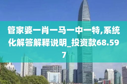 管家婆一肖一馬一中一特,系統(tǒng)化解答解釋說(shuō)明_投資款68.597