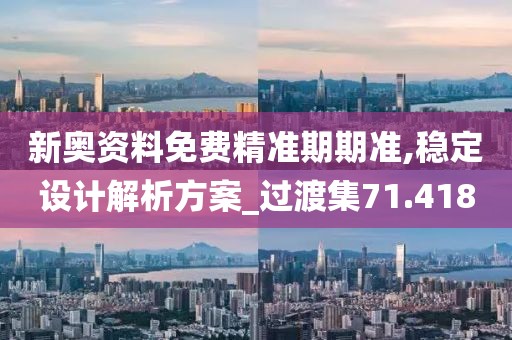 新奧資料免費精準期期準,穩(wěn)定設計解析方案_過渡集71.418
