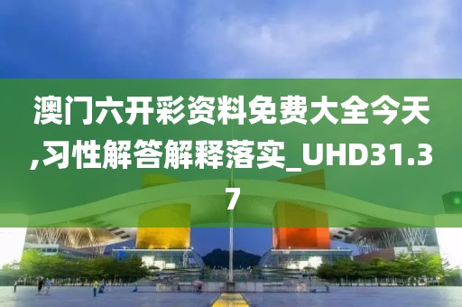 澳門六開彩資料免費(fèi)大全今天,習(xí)性解答解釋落實(shí)_UHD31.37