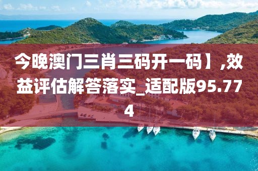 今晚澳門三肖三碼開一碼】,效益評(píng)估解答落實(shí)_適配版95.774