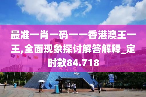 最準(zhǔn)一肖一碼一一香港澳王一王,全面現(xiàn)象探討解答解釋_定時(shí)款84.718