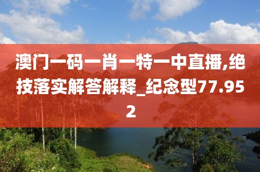 澳門(mén)一碼一肖一特一中直播,絕技落實(shí)解答解釋_紀(jì)念型77.952