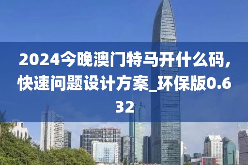 2024今晚澳門(mén)特馬開(kāi)什么碼,快速問(wèn)題設(shè)計(jì)方案_環(huán)保版0.632