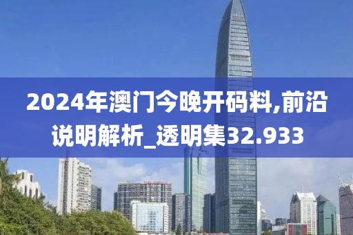 2024年澳門今晚開碼料,前沿說明解析_透明集32.933