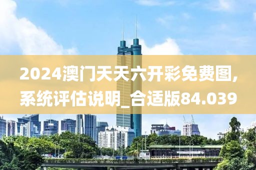 2024澳門天天六開彩免費圖,系統(tǒng)評估說明_合適版84.039