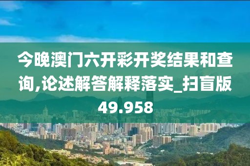 今晚澳門六開彩開獎(jiǎng)結(jié)果和查詢,論述解答解釋落實(shí)_掃盲版49.958