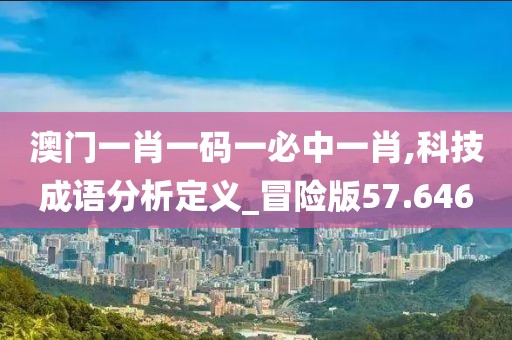 澳門(mén)一肖一碼一必中一肖,科技成語(yǔ)分析定義_冒險(xiǎn)版57.646