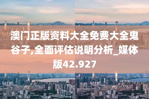 澳門正版資料大全免費(fèi)大全鬼谷子,全面評(píng)估說明分析_媒體版42.927