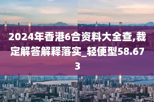 2024年香港6合資料大全查,裁定解答解釋落實_輕便型58.673