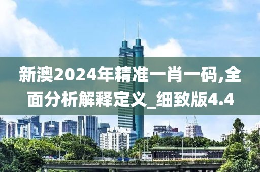 新澳2024年精準一肖一碼,全面分析解釋定義_細致版4.4