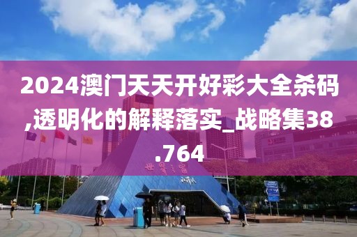 2024澳門天天開好彩大全殺碼,透明化的解釋落實(shí)_戰(zhàn)略集38.764
