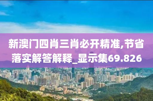 新澳門四肖三肖必開精準(zhǔn),節(jié)省落實解答解釋_顯示集69.826
