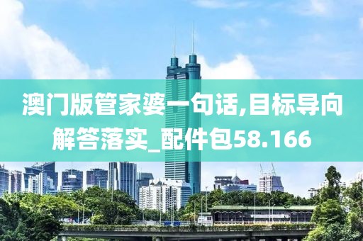 澳門版管家婆一句話,目標導向解答落實_配件包58.166