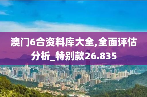 澳門6合資料庫大全,全面評(píng)估分析_特別款26.835