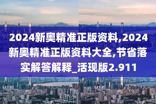 2024新奧精準正版資料,2024新奧精準正版資料大全,節(jié)省落實解答解釋_活現(xiàn)版2.911