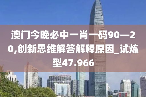 澳門今晚必中一肖一碼90—20,創(chuàng)新思維解答解釋原因_試煉型47.966