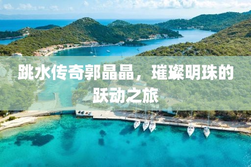 跳水傳奇郭晶晶，璀璨明珠的躍動(dòng)之旅