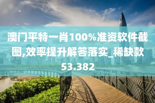 澳門平特一肖100%準資軟件截圖,效率提升解答落實_稀缺款53.382