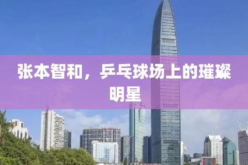 張本智和，乒乓球場(chǎng)上的璀璨明星