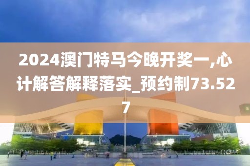 2024澳門特馬今晚開獎(jiǎng)一,心計(jì)解答解釋落實(shí)_預(yù)約制73.527
