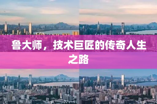 魯大師，技術(shù)巨匠的傳奇人生之路
