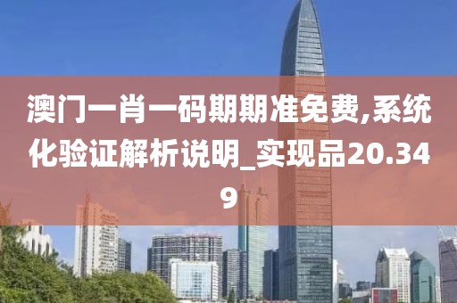 澳門一肖一碼期期準(zhǔn)免費(fèi),系統(tǒng)化驗(yàn)證解析說明_實(shí)現(xiàn)品20.349