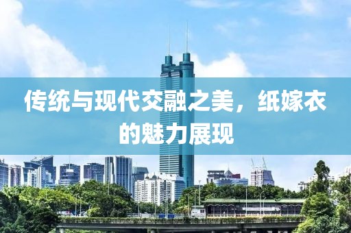 傳統(tǒng)與現(xiàn)代交融之美，紙嫁衣的魅力展現(xiàn)