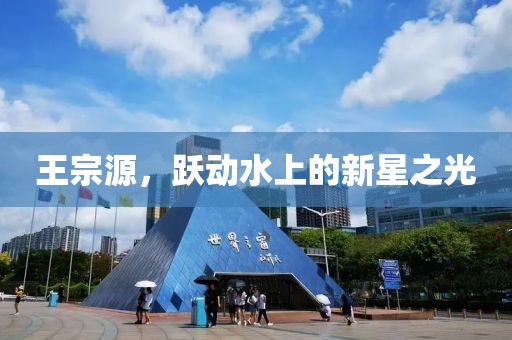 王宗源，躍動(dòng)水上的新星之光