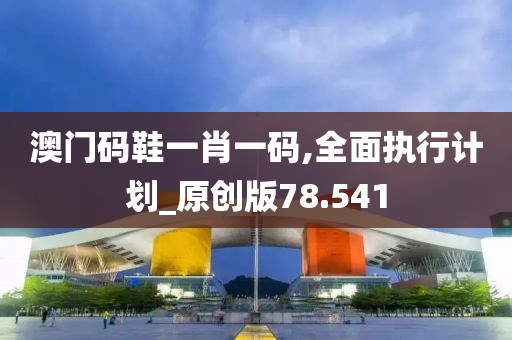 澳門碼鞋一肖一碼,全面執(zhí)行計(jì)劃_原創(chuàng)版78.541
