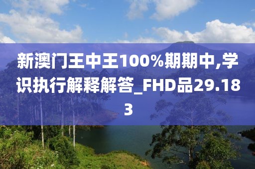 新澳門王中王100%期期中,學(xué)識執(zhí)行解釋解答_FHD品29.183