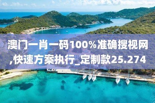 澳門一肖一碼100%準確搜視網(wǎng),快速方案執(zhí)行_定制款25.274