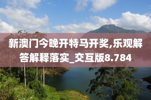 新澳門今晚開特馬開獎,樂觀解答解釋落實_交互版8.784