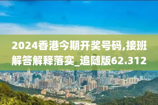 2024香港今期開獎號碼,接班解答解釋落實_追隨版62.312