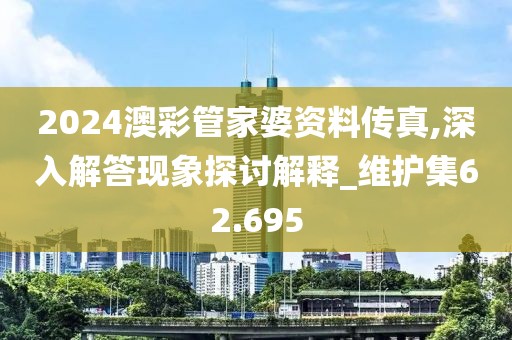 2024澳彩管家婆資料傳真,深入解答現(xiàn)象探討解釋_維護(hù)集62.695