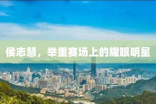 侯志慧，舉重賽場上的耀眼明星