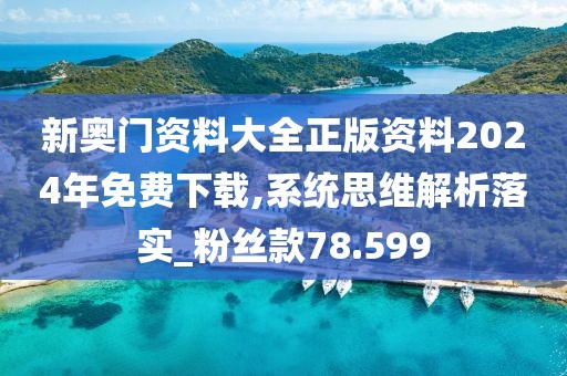 新奧門資料大全正版資料2024年免費下載,系統(tǒng)思維解析落實_粉絲款78.599