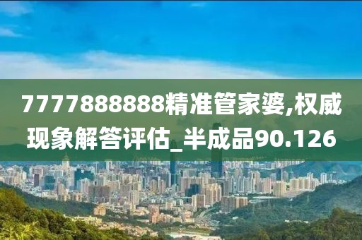 7777888888精準(zhǔn)管家婆,權(quán)威現(xiàn)象解答評估_半成品90.126