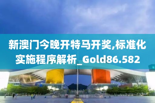 新澳門今晚開特馬開獎,標(biāo)準(zhǔn)化實施程序解析_Gold86.582
