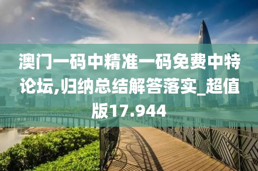澳門(mén)一碼中精準(zhǔn)一碼免費(fèi)中特論壇,歸納總結(jié)解答落實(shí)_超值版17.944