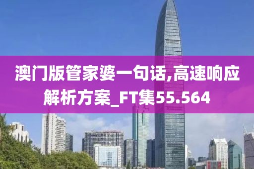 澳門版管家婆一句話,高速響應(yīng)解析方案_FT集55.564