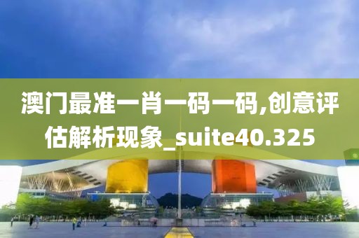 澳門最準(zhǔn)一肖一碼一碼,創(chuàng)意評估解析現(xiàn)象_suite40.325