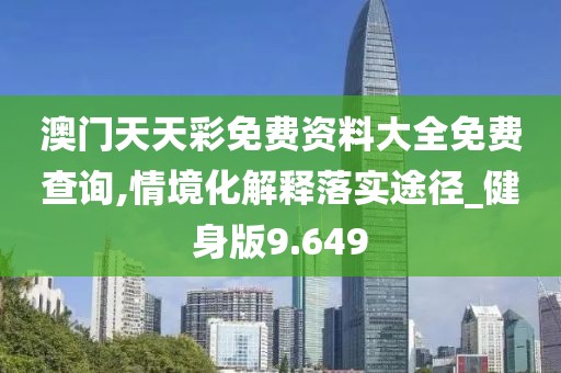 澳門天天彩免費資料大全免費查詢,情境化解釋落實途徑_健身版9.649