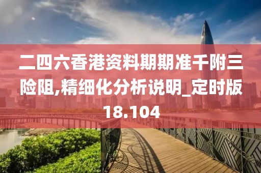 二四六香港資料期期準(zhǔn)千附三險(xiǎn)阻,精細(xì)化分析說(shuō)明_定時(shí)版18.104