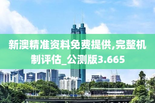新澳精準資料免費提供,完整機制評估_公測版3.665