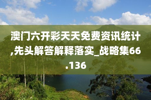 澳門六開彩天天免費資訊統(tǒng)計,先頭解答解釋落實_戰(zhàn)略集66.136