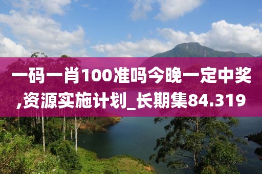 一碼一肖100準嗎今晚一定中獎,資源實施計劃_長期集84.319