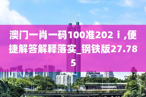 澳門一肖一碼100準(zhǔn)202ⅰ,便捷解答解釋落實(shí)_鋼鐵版27.785