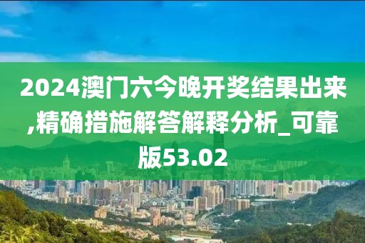 2024澳門六今晚開獎(jiǎng)結(jié)果出來(lái),精確措施解答解釋分析_可靠版53.02
